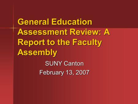 General Education Assessment Review: A Report to the Faculty Assembly SUNY Canton February 13, 2007.