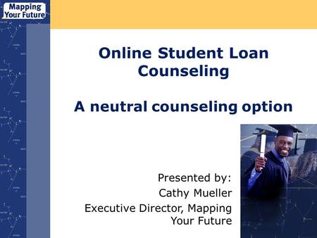 Online Student Loan Counseling A neutral counseling option Presented by: Cathy Mueller Executive Director, Mapping Your Future.