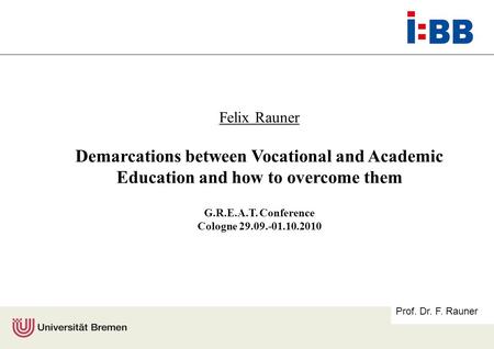 Prof. Dr. F. Rauner Felix Rauner Demarcations between Vocational and Academic Education and how to overcome them G.R.E.A.T. Conference Cologne 29.09.-01.10.2010.