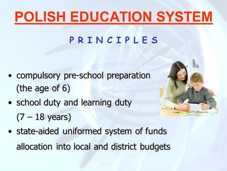 POLISH EDUCATION SYSTEM P R I N C I P L E S compulsory pre-school preparationcompulsory pre-school preparation (the age of 6) (the age of 6) school duty.