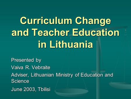 Curriculum Change and Teacher Education in Lithuania Presented by Vaiva R. Vebraite Adviser, Lithuanian Ministry of Education and Science June 2003, Tbilisi.