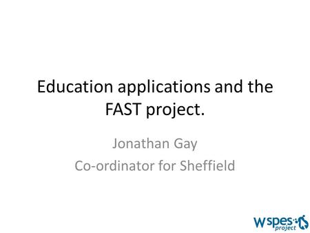 Education applications and the FAST project. Jonathan Gay Co-ordinator for Sheffield.