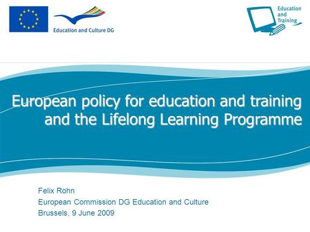 European policy for education and training and the Lifelong Learning Programme Felix Rohn European Commission DG Education and Culture Brussels, 9 June.