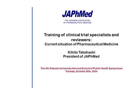 Training of clinical trial specialists and reviewers: Current situation of Pharmaceutical Medicine Kihito Takahashi President of JAPhMed The 5th Kitasato.