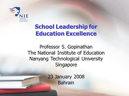 School Leadership for Education Excellence Professor S. Gopinathan The National Institute of Education Nanyang Technological University Singapore 23 January.