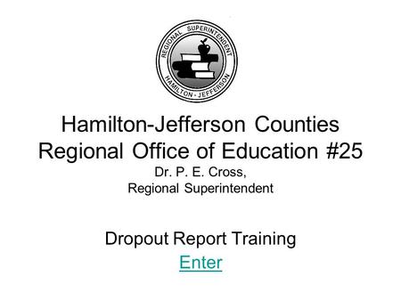 Hamilton-Jefferson Counties Regional Office of Education #25 Dr. P. E. Cross, Regional Superintendent Dropout Report Training Enter.