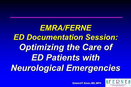 Edward P. Sloan, MD, MPH EMRA/FERNE ED Documentation Session: Optimizing the Care of ED Patients with Neurological Emergencies.