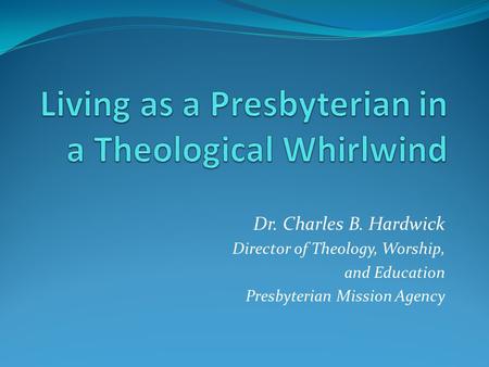 Dr. Charles B. Hardwick Director of Theology, Worship, and Education Presbyterian Mission Agency.