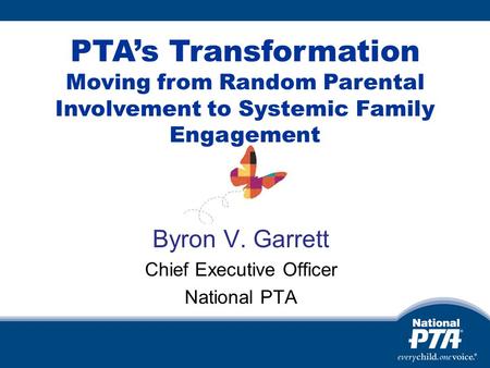 Byron V. Garrett Chief Executive Officer National PTA PTAs Transformation Moving from Random Parental Involvement to Systemic Family Engagement.