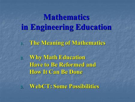 Mathematics in Engineering Education 1. The Meaning of Mathematics 2. Why Math Education Have to Be Reformed and How It Can Be Done 3. WebCT: Some Possibilities.