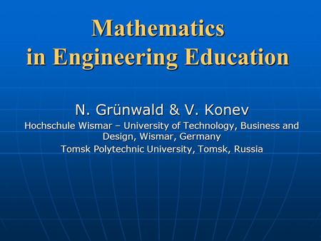 Mathematics in Engineering Education N. Grünwald & V. Konev Hochschule Wismar – University of Technology, Business and Design, Wismar, Germany Tomsk Polytechnic.