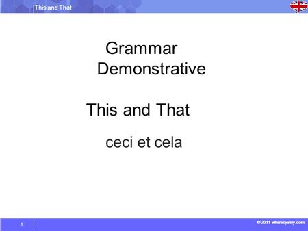 © 2011 wheresjenny.com This and That © 2011 wheresjenny.com 1 Grammar Demonstrative This and That ceci et cela.