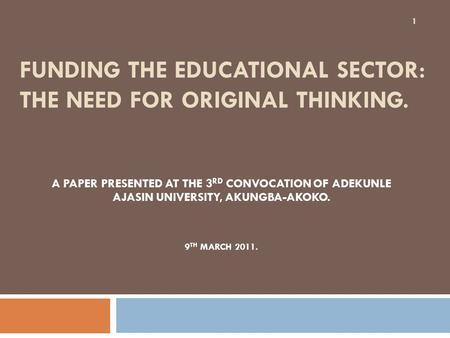 FUNDING THE EDUCATIONAL SECTOR: THE NEED FOR ORIGINAL THINKING. A PAPER PRESENTED AT THE 3 RD CONVOCATION OF ADEKUNLE AJASIN UNIVERSITY, AKUNGBA-AKOKO.