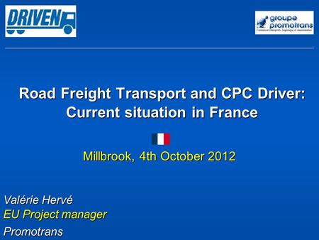 Road Freight Transport and CPC Driver: Current situation in France Valérie Hervé EU Project manager Promotrans Millbrook, 4th October 2012.