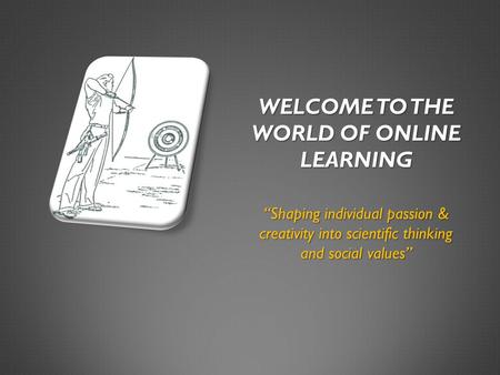 WELCOME TO THE WORLD OF ONLINE LEARNING Shaping individual passion & creativity into scientific thinking and social values.