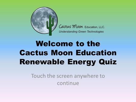 Welcome to the Cactus Moon Education Renewable Energy Quiz Touch the screen anywhere to continue.