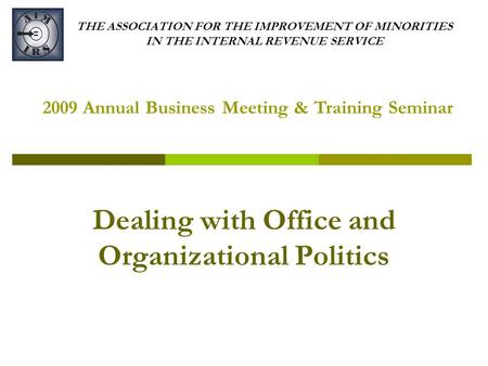 THE ASSOCIATION FOR THE IMPROVEMENT OF MINORITIES IN THE INTERNAL REVENUE SERVICE Dealing with Office and Organizational Politics 2009 Annual Business.