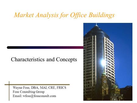 Market Analysis for Office Buildings Characteristics and Concepts Wayne Foss, DBA, MAI, CRE, FRICS Foss Consulting Group