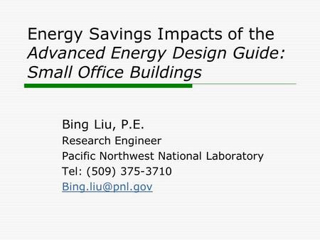 Energy Savings Impacts of the Advanced Energy Design Guide: Small Office Buildings Bing Liu, P.E. Research Engineer Pacific Northwest National Laboratory.