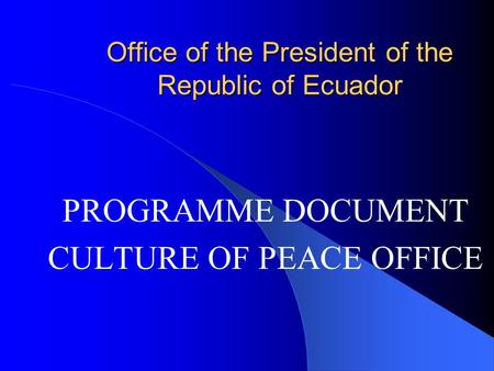 Office of the President of the Republic of Ecuador PROGRAMME DOCUMENT CULTURE OF PEACE OFFICE.