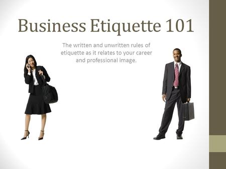 Business Etiquette 101 The written and unwritten rules of etiquette as it relates to your career and professional image.