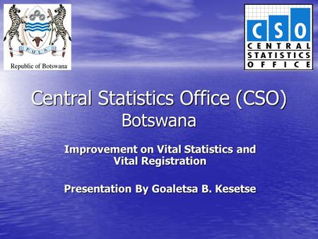 Central Statistics Office (CSO) Botswana Improvement on Vital Statistics and Vital Registration Presentation By Goaletsa B. Kesetse.