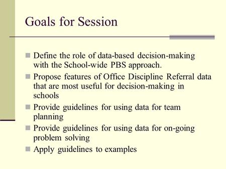 Goals for Session Define the role of data-based decision-making with the School-wide PBS approach. Propose features of Office Discipline Referral data.