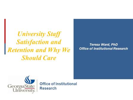 University Staff Satisfaction and Retention and Why We Should Care Teresa Ward, PhD Office of Institutional Research.