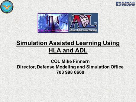 Simulation Assisted Learning Using HLA and ADL COL Mike Finnern Director, Defense Modeling and Simulation Office 703 998 0660 High Level Architecture.