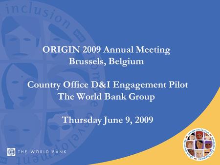 ORIGIN 2009 Annual Meeting Brussels, Belgium Country Office D&I Engagement Pilot The World Bank Group Thursday June 9, 2009.