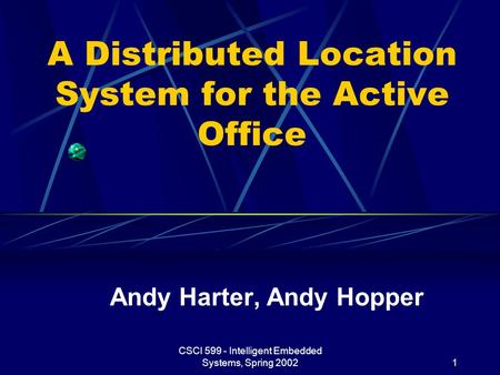 CSCI 599 - Intelligent Embedded Systems, Spring 20021 A Distributed Location System for the Active Office Andy Harter, Andy Hopper.