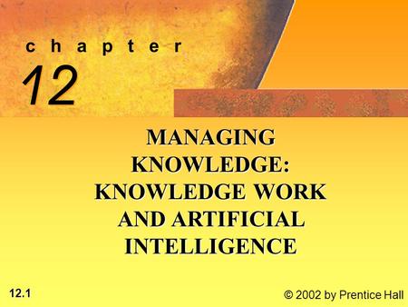 12.1 © 2002 by Prentice Hall c h a p t e r 12 MANAGING KNOWLEDGE: KNOWLEDGE WORK AND ARTIFICIAL INTELLIGENCE.