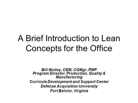 A Brief Introduction to Lean Concepts for the Office Bill Motley, CEM, CQMgr, PMP Program Director, Production, Quality & Manufacturing Curricula Development.