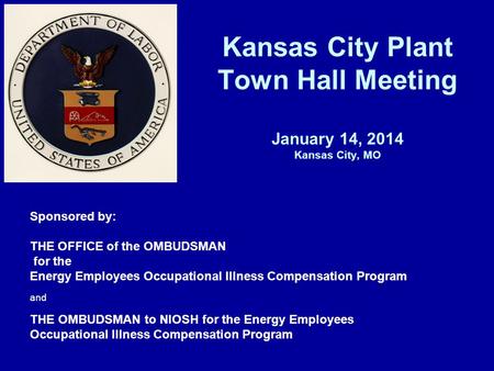 Kansas City Plant Town Hall Meeting January 14, 2014 Kansas City, MO Sponsored by: THE OFFICE of the OMBUDSMAN for the Energy Employees Occupational Illness.
