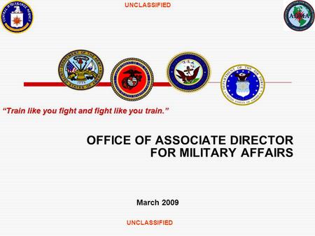 UNCLASSIFIED OFFICE OF ASSOCIATE DIRECTOR FOR MILITARY AFFAIRS March 2009 Train like you fight and fight like you train.