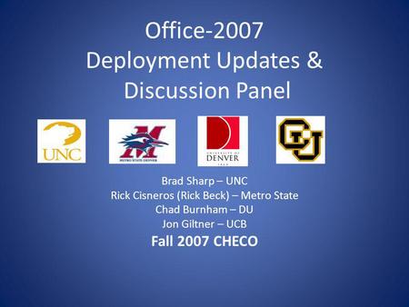 Office-2007 Deployment Updates & Discussion Panel Brad Sharp – UNC Rick Cisneros (Rick Beck) – Metro State Chad Burnham – DU Jon Giltner – UCB Fall 2007.