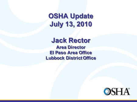 OSHA Update July 13, 2010 Jack Rector Area Director El Paso Area Office Lubbock District Office.