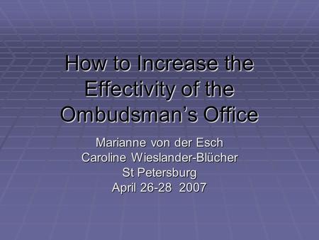 How to Increase the Effectivity of the Ombudsmans Office Marianne von der Esch Caroline Wieslander-Blücher St Petersburg April 26-28 2007.