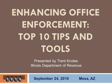 ENHANCING OFFICE ENFORCEMENT: TOP 10 TIPS AND TOOLS Presented by Trent Knoles Illinois Department of Revenue September 24, 2010 Mesa, AZ.