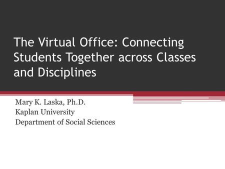 The Virtual Office: Connecting Students Together across Classes and Disciplines Mary K. Laska, Ph.D. Kaplan University Department of Social Sciences.