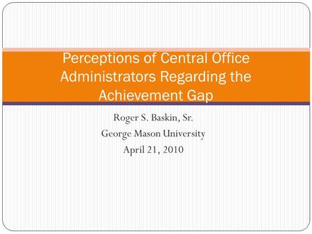 Roger S. Baskin, Sr. George Mason University April 21, 2010 Perceptions of Central Office Administrators Regarding the Achievement Gap.