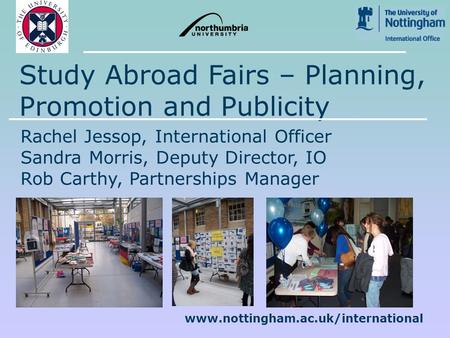 Www.nottingham.ac.uk/international Study Abroad Fairs – Planning, Promotion and Publicity Rachel Jessop, International Officer Sandra Morris, Deputy Director,