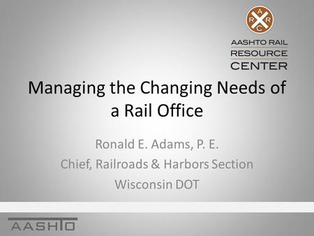 Managing the Changing Needs of a Rail Office Ronald E. Adams, P. E. Chief, Railroads & Harbors Section Wisconsin DOT.