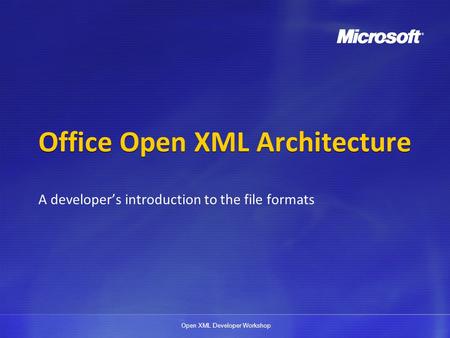 Open XML Developer Workshop Office Open XML Architecture A developers introduction to the file formats.