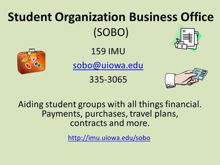 Student Organization Business Office (SOBO) 159 IMU 335-3065 Aiding student groups with all things financial. Payments, purchases, travel.