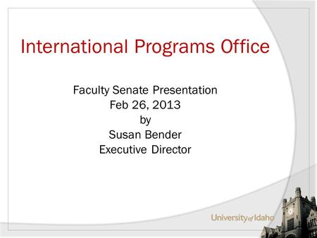 International Programs Office Faculty Senate Presentation Feb 26, 2013 by Susan Bender Executive Director.
