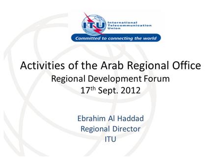 Activities of the Arab Regional Office Regional Development Forum 17 th Sept. 2012 Ebrahim Al Haddad Regional Director ITU.