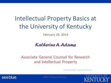 A Office of Legal Counsel Intellectual Property Basics at the University of Kentucky February 26, 2014 Katherine A. Adams Associate General Counsel for.
