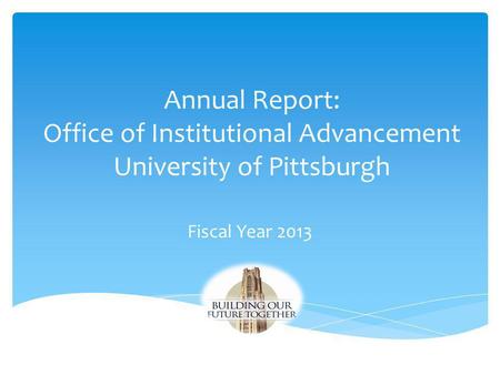 Annual Report: Office of Institutional Advancement University of Pittsburgh Fiscal Year 2013.