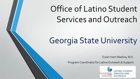 Office of Latino Student Services and Outreach Georgia State University Dylan Hart-Medina, M.S. Program Coordinator for Latino Outreach & Support.
